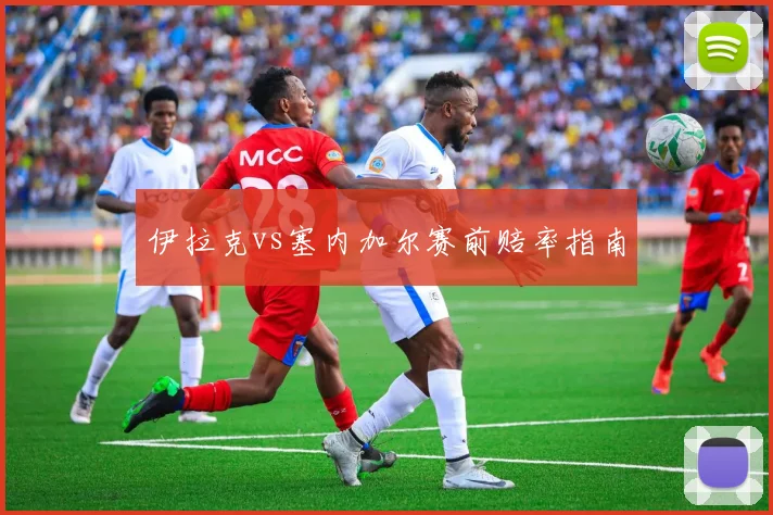 伊拉克vs塞内加尔赛前赔率指南