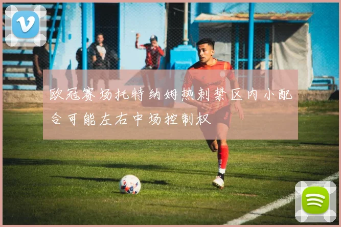 欧冠赛场托特纳姆热刺禁区内小配合可能左右中场控制权