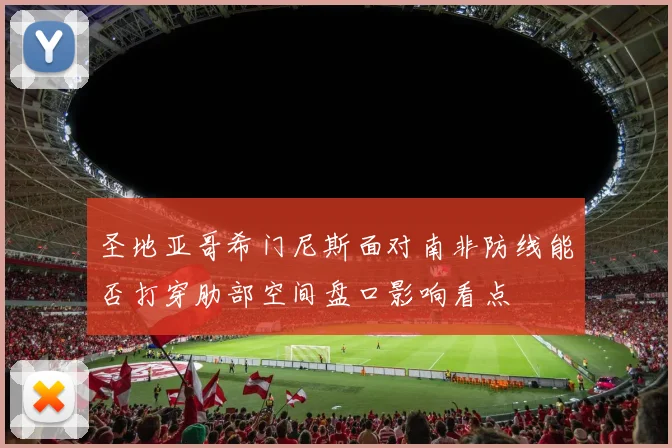 圣地亚哥希门尼斯面对南非防线能否打穿肋部空间盘口影响看点