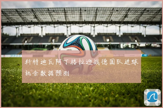 科特迪瓦阿丁格拉迎战德国队进球机会数据预测