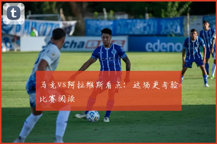 马竞vs阿拉维斯看点：这场更考验比赛阅读