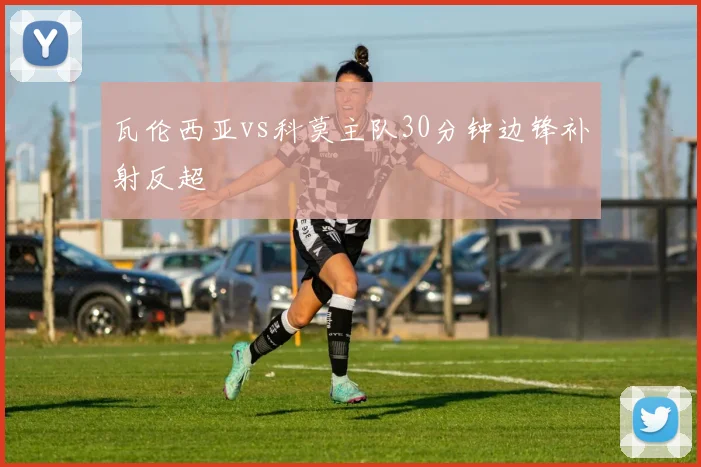 瓦伦西亚vs科莫主队30分钟边锋补射反超