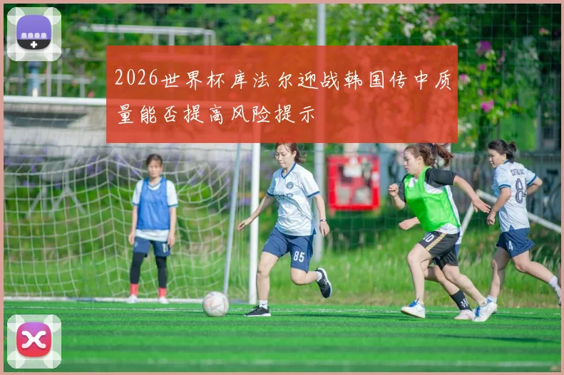 2026世界杯库法尔迎战韩国传中质量能否提高风险提示