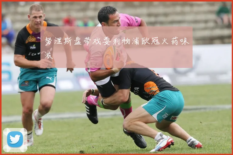 努涅斯盘带戏耍利物浦欧冠火药味浓