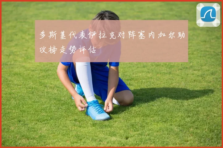 多斯基代表伊拉克对阵塞内加尔助攻榜走势评估