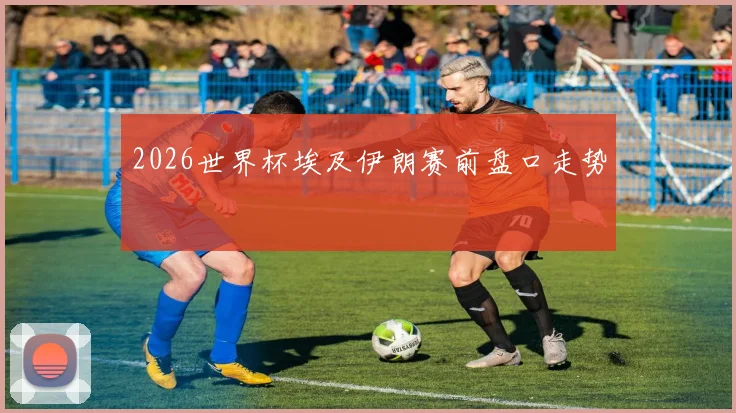 2026世界杯埃及伊朗赛前盘口走势