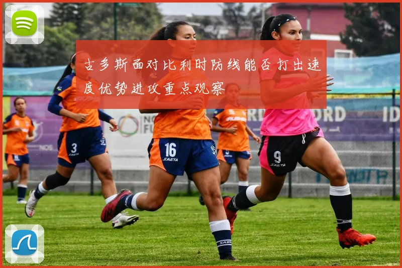 古多斯面对比利时防线能否打出速度优势进攻重点观察