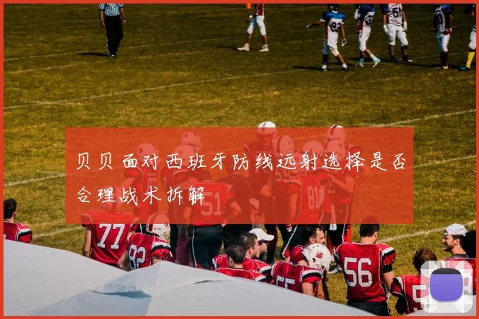 贝贝面对西班牙防线远射选择是否合理战术拆解