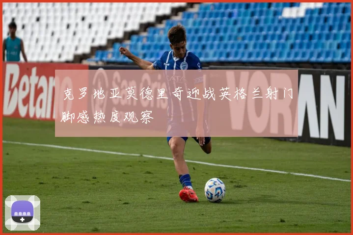 克罗地亚莫德里奇迎战英格兰射门脚感热度观察