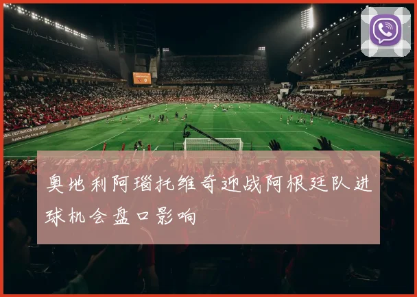 奥地利阿瑙托维奇迎战阿根廷队进球机会盘口影响
