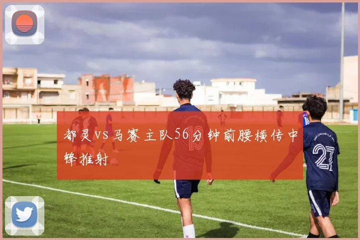 都灵vs马赛主队56分钟前腰横传中锋推射