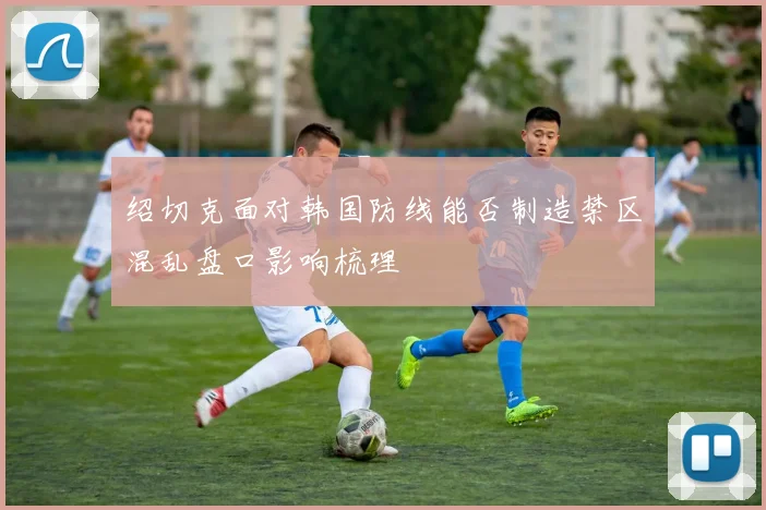 绍切克面对韩国防线能否制造禁区混乱盘口影响梳理