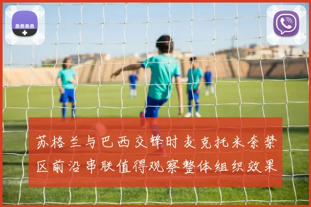 苏格兰与巴西交锋时麦克托米奈禁区前沿串联值得观察整体组织效果