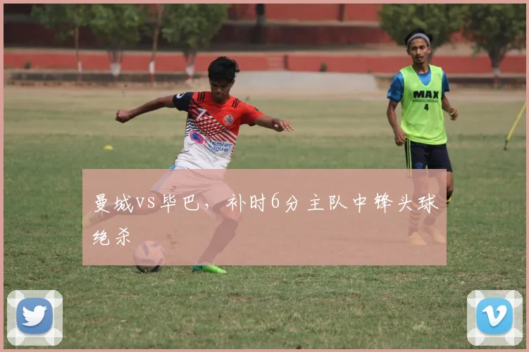 曼城vs毕巴，补时6分主队中锋头球绝杀