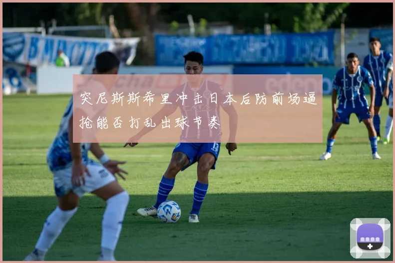 突尼斯斯希里冲击日本后防前场逼抢能否打乱出球节奏