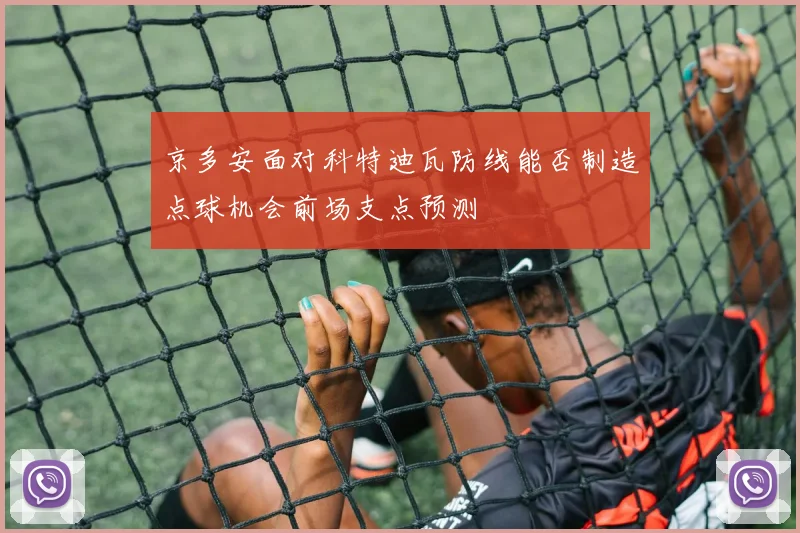京多安面对科特迪瓦防线能否制造点球机会前场支点预测