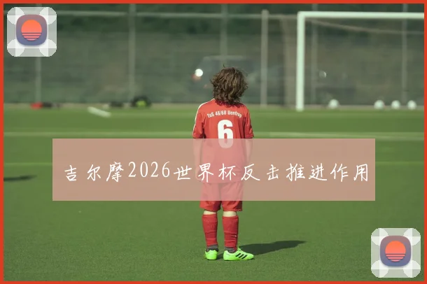 吉尔摩2026世界杯反击推进作用
