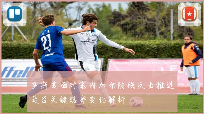 多斯基面对塞内加尔防线反击推进是否关键赔率变化解析