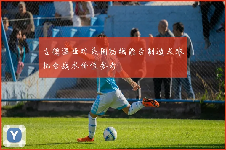 古德温面对美国防线能否制造点球机会战术价值参考