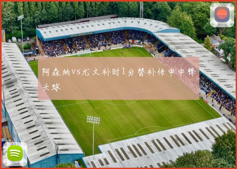 阿森纳vs尤文补时1分替补传中中锋头球