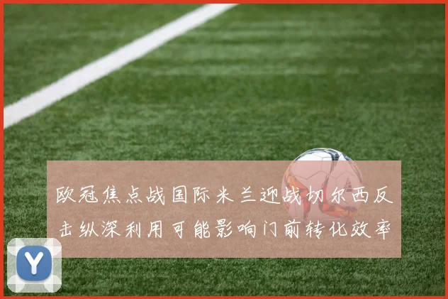 欧冠焦点战国际米兰迎战切尔西反击纵深利用可能影响门前转化效率