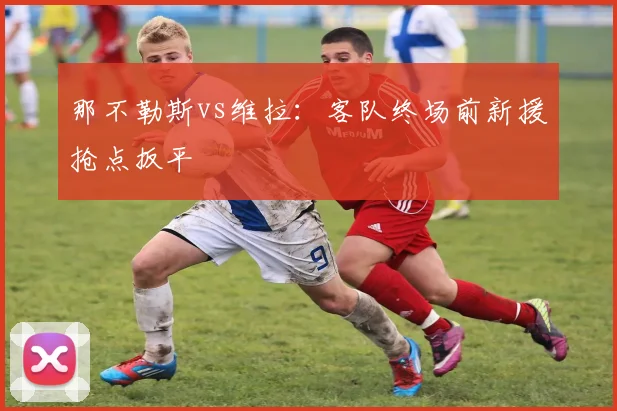 那不勒斯vs维拉：客队终场前新援抢点扳平