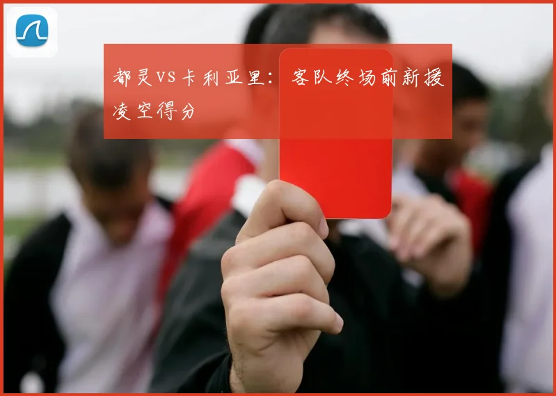 都灵vs卡利亚里：客队终场前新援凌空得分