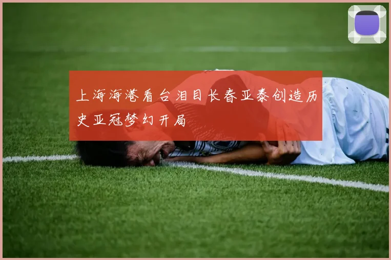 上海海港看台泪目长春亚泰创造历史亚冠梦幻开局