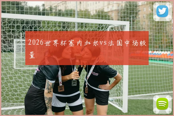 2026世界杯塞内加尔vs法国中场较量